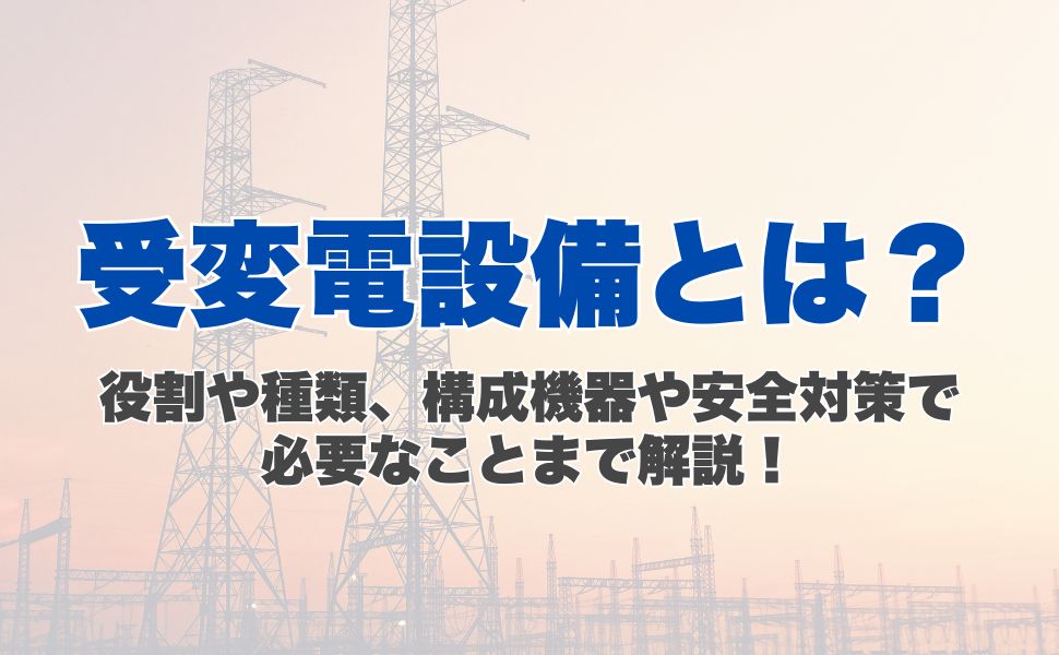 受変電設備とは？役割や種類、構成機器や安全対策で必要なことまで解説！