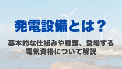 発電設備とは？基本的な仕組みや種類、登場する電気資格について解説