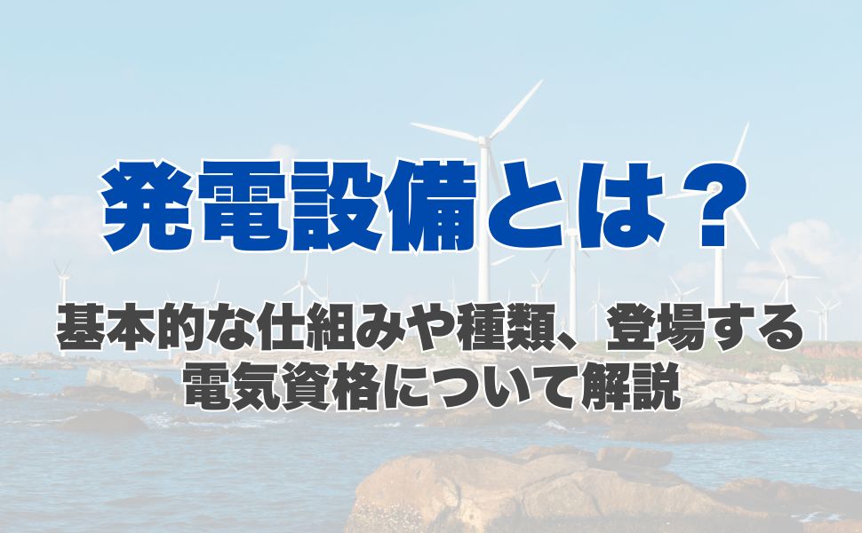 発電設備とは？基本的な仕組みや種類、登場する電気資格について解説
