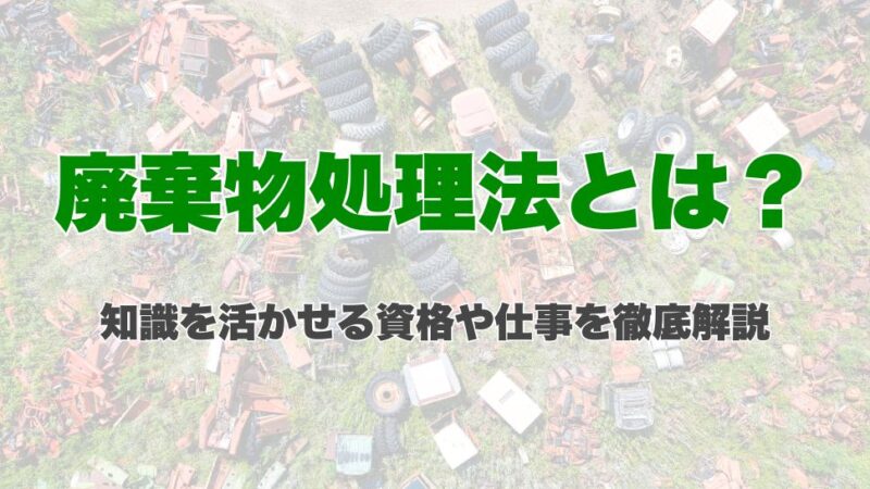 廃棄物処理法とは？知識を活かせる資格や仕事を徹底解説