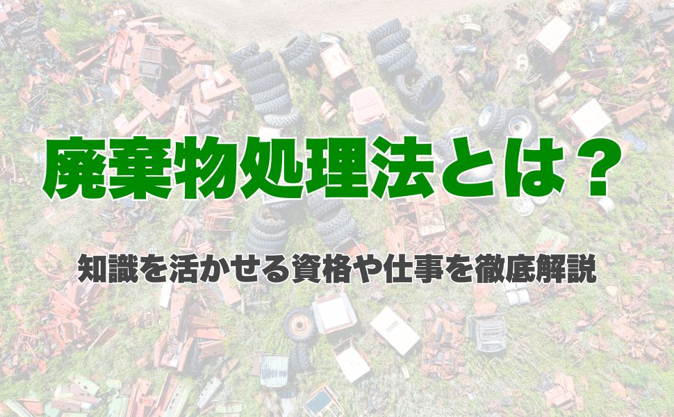 廃棄物処理法とは？知識を活かせる資格や仕事を徹底解説