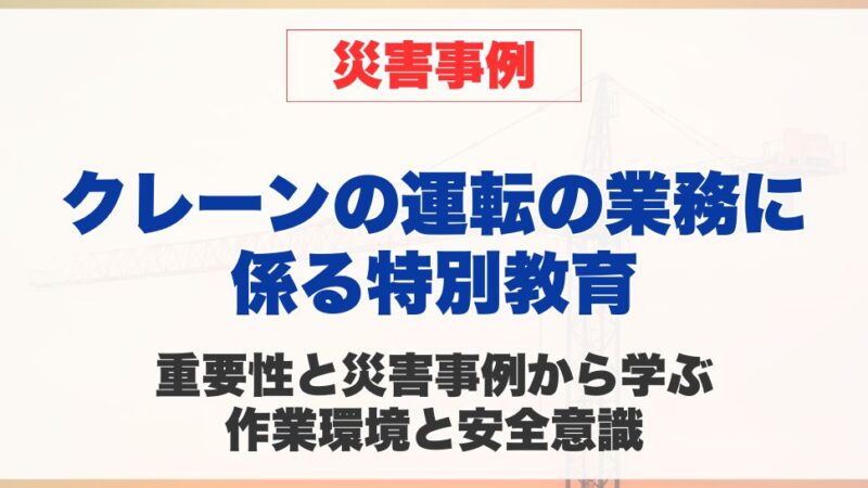 クレーンの運転の業務に係る特別教育の重要性と、災害事例から学ぶ作業環境と安全意識