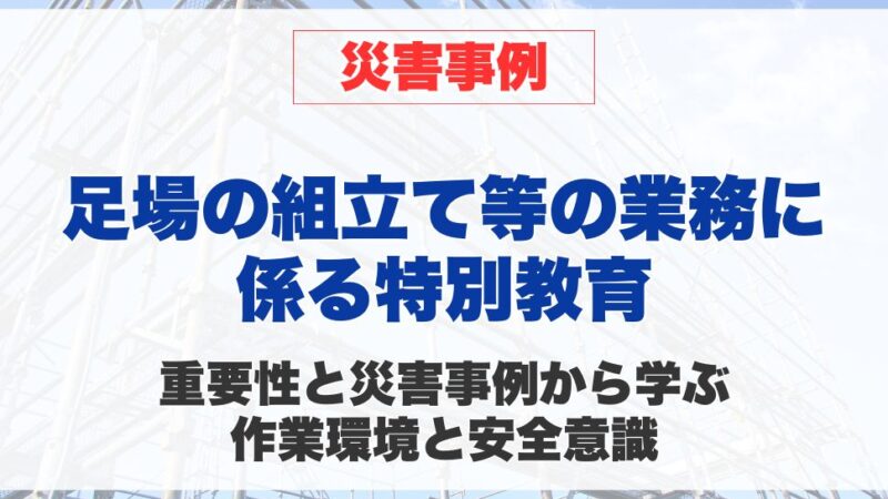 足場の組立て等の業務に係る特別教育の重要性と災害事例から学ぶ作業環境と安全意識