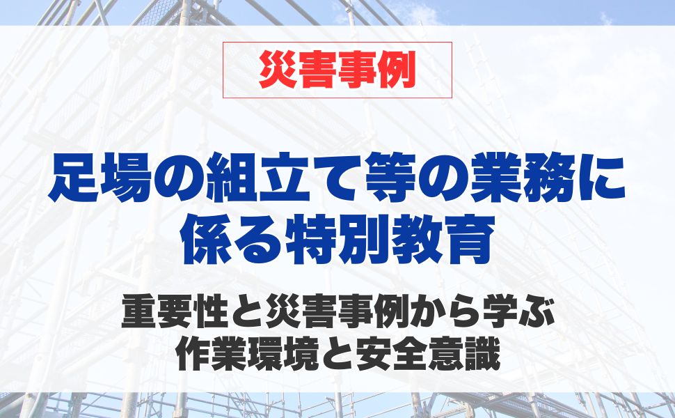 足場の組立て等の業務に係る特別教育の重要性と災害事例から学ぶ作業環境と安全意識