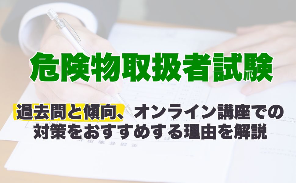 危険物取扱者試験の危険物取扱者試験の過去問と傾向、オンライン講座での対策をおすすめする理由を解説