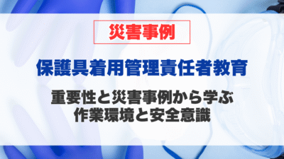 保護具着用管理責任者教育の重要性と、災害事例から学ぶ作業環境と安全意識