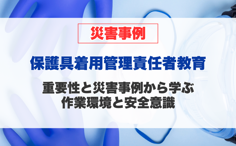 保護具着用管理責任者教育の重要性と、災害事例から学ぶ作業環境と安全意識