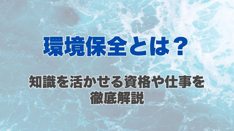 環境保全とは？知識を活かせる資格や仕事を徹底解説