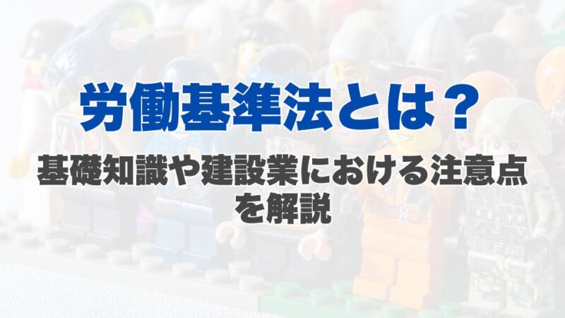労働基準法とは？基礎知識や建設業における注意点を解説
