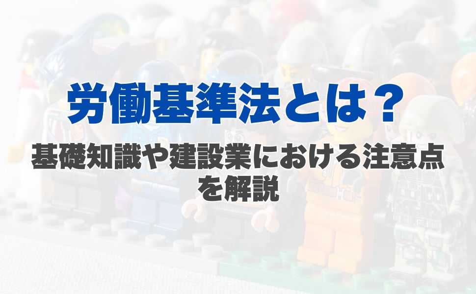 労働基準法とは?基礎知識や建設業における注意点を解説