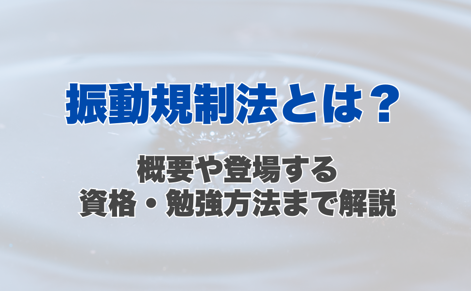 振動規制法とは？概要や登場する資格、勉強方法まで解説