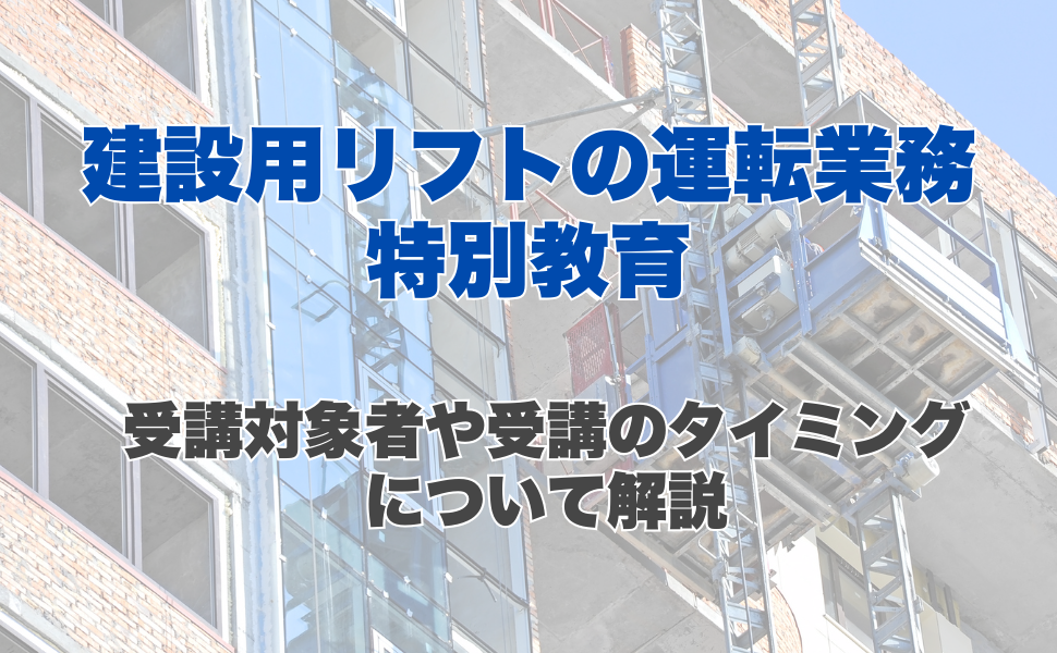 建設用リフトの運転の業務に係る特別教育とは？受講対象者や受講のタイミングについて解説