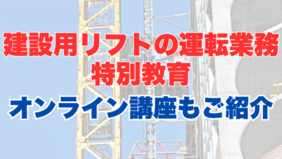 建設用リフトの運転の業務に係る特別教育のオンライン受講とは?受講内容やメリットを解説