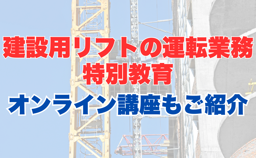建設用リフトの運転の業務に係る特別教育のオンライン受講とは？受講内容やメリットを解説