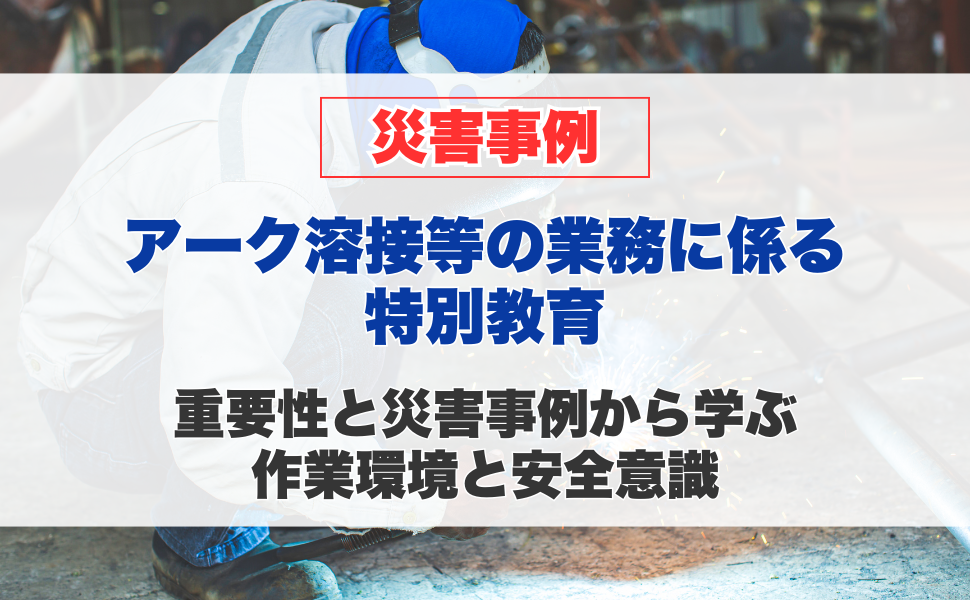 アーク溶接等の業務に係る特別教育の重要性と、災害事例から学ぶ作業環境と安全意識