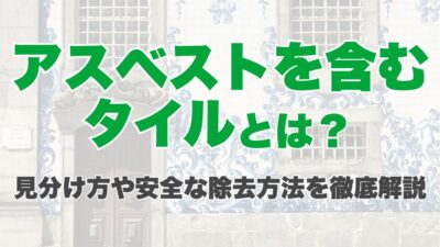 アスベストを含むタイルとは？見分け方や安全な除去方法を徹底解説