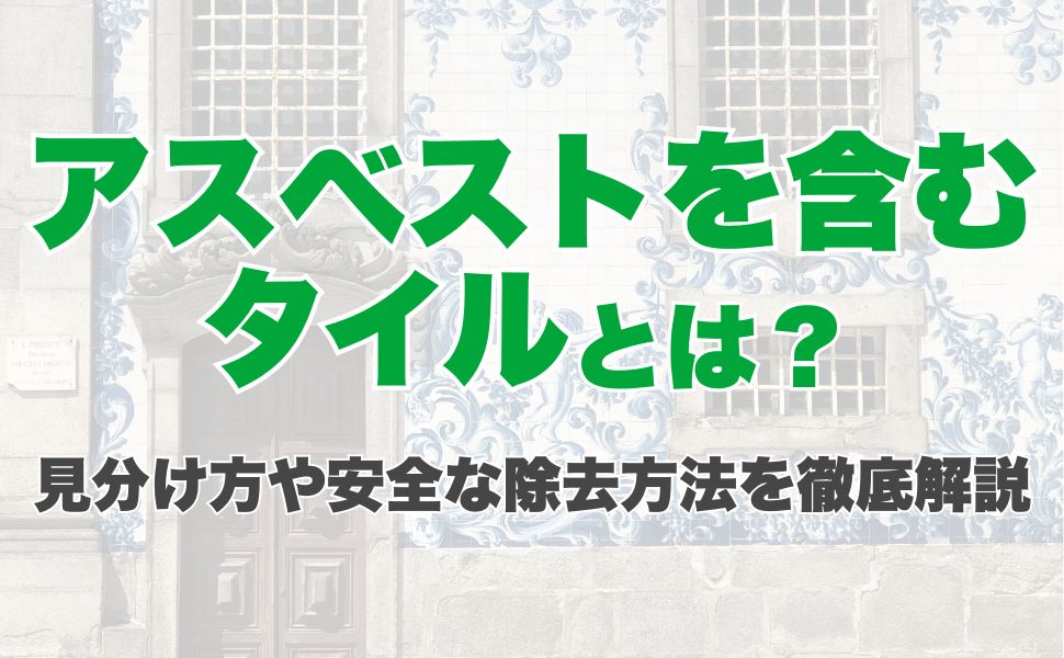 アスベストを含むタイルとは?見分け方や安全な除去方法を徹底解説