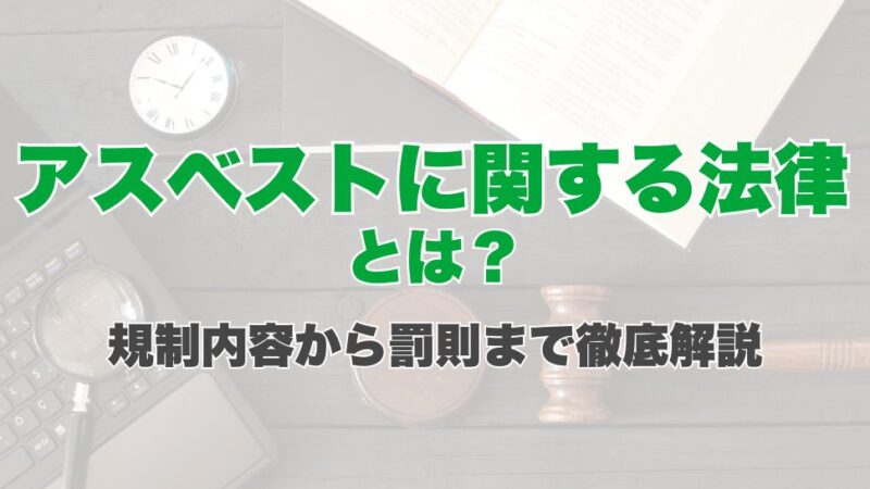 アスベストに関する法律とは？規制内容から罰則まで徹底解説