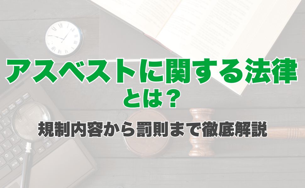 アスベストに関する法律とは?規制内容から罰則まで徹底解説