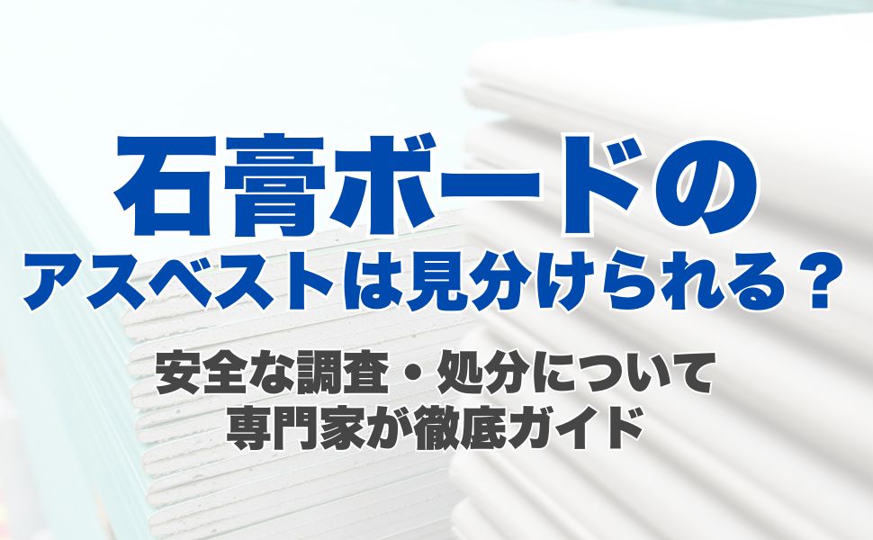 石膏ボードのアスベストの見分け方から安全な調査・処分まで、専門家が徹底ガイド