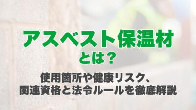 アスベスト保温材とは？使用箇所や健康リスク、関連資格と法令ルールを徹底解説