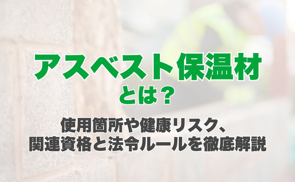 アスベスト保温材とは？使用箇所や健康リスク、関連資格と法令ルールを徹底解説