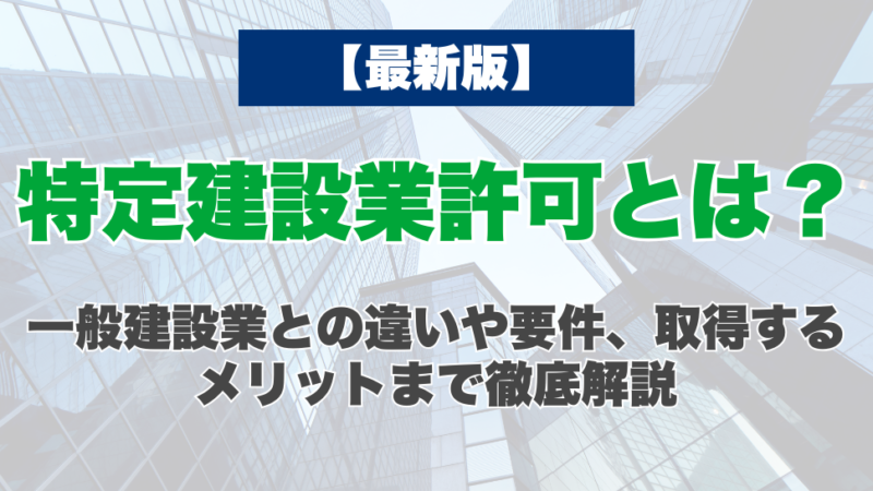 【最新版】特定建設業許可とは？一般建設業との違いや要件、取得するメリットまで徹底解説