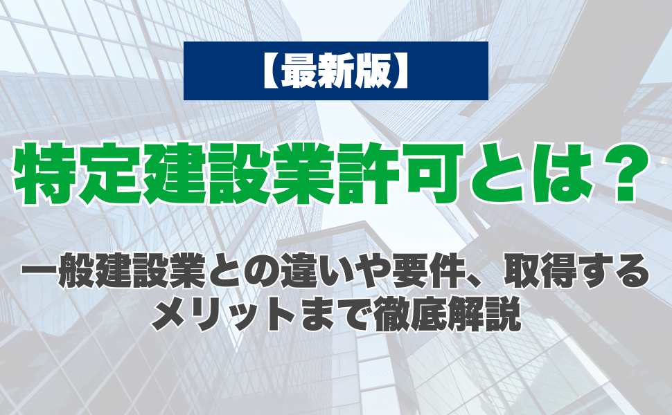 【最新版】特定建設業許可とは？一般建設業との違いや要件、取得するメリットまで徹底解説