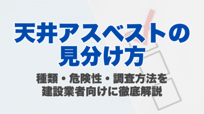 天井アスベストの見分け方｜種類・危険性・調査方法を建設業者向けに徹底解説