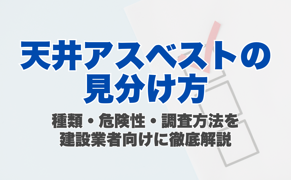 天井アスベストの見分け方｜種類・危険性・調査方法を建設業者向けに徹底解説