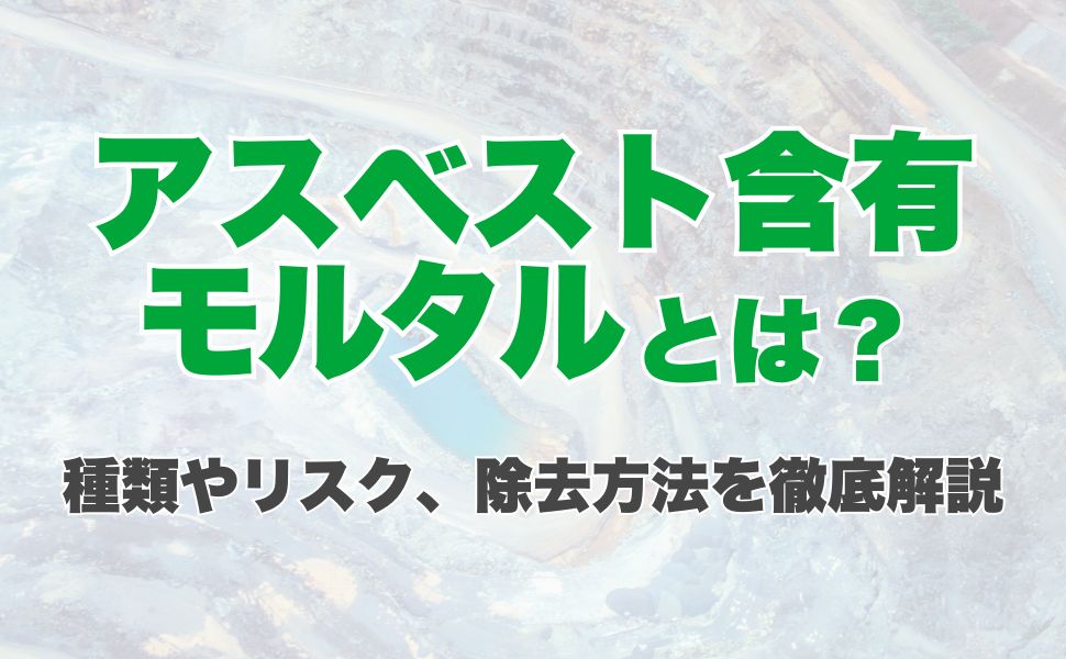 アスベスト含有モルタルとは？種類やリスク、除去方法を徹底解説