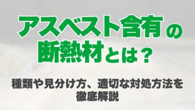 アスベスト含有の断熱材とは？種類や見分け方、適切な対処方法を徹底解説