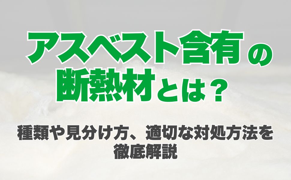 アスベスト含有の断熱材とは？種類や見分け方、適切な対処方法を徹底解説
