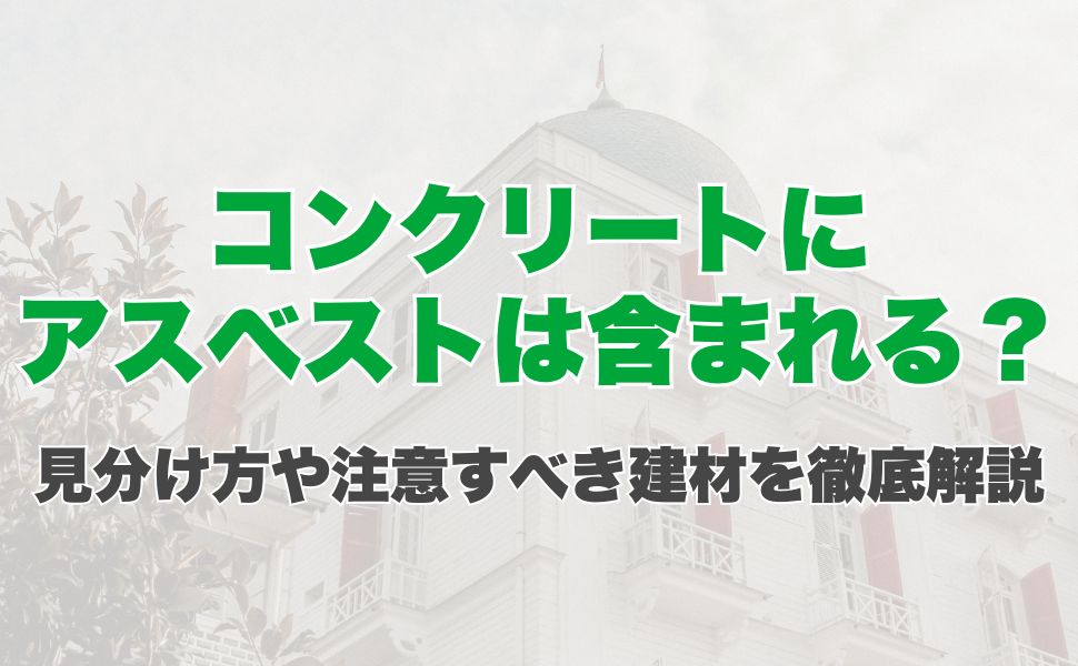 コンクリートにアスベストは含まれる？見分け方や注意すべき建材を徹底解説