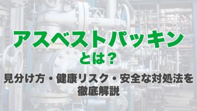 アスベストパッキンとは？見分け方・健康リスク・安全な対処法を徹底解説
