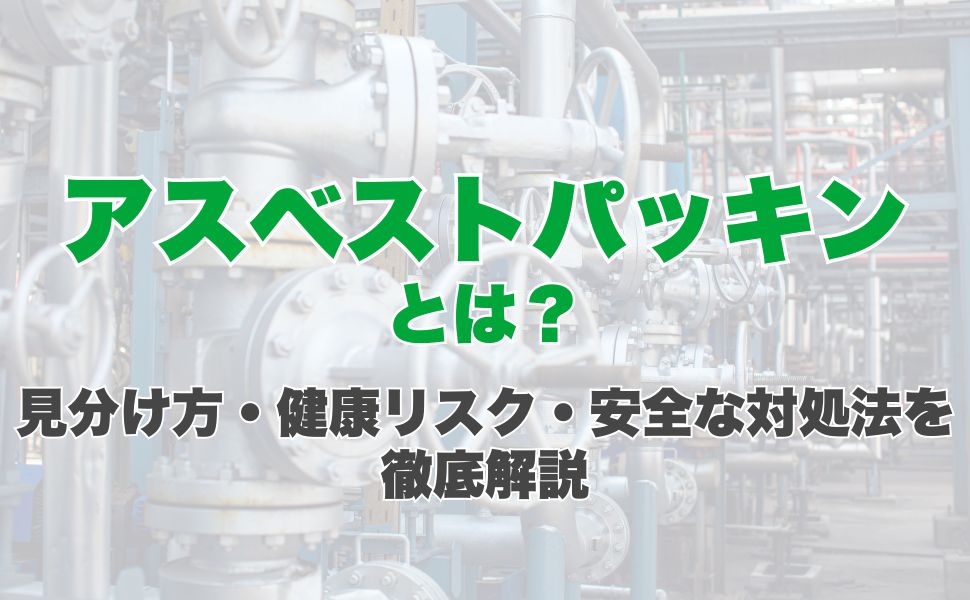 アスベストパッキンとは?見分け方・健康リスク・安全な対処法を徹底解説