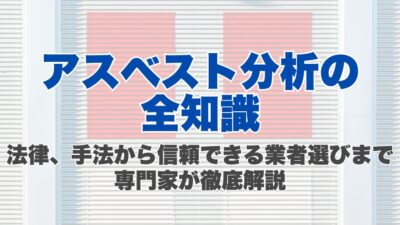 アスベスト分析の全知識：法律、手法から信頼できる業者選びまで専門家が徹底解説