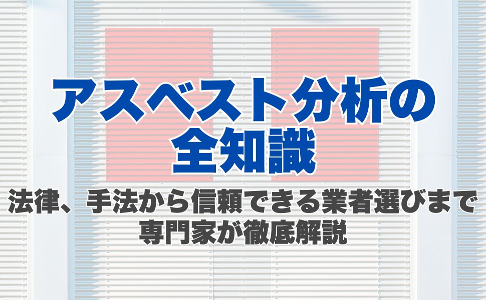 アスベスト分析の全知識：法律、手法から信頼できる業者選びまで専門家が徹底解説