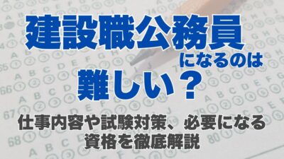 建設職公務員になるのは難しい？仕事内容や試験対策、必要になる資格を徹底解説