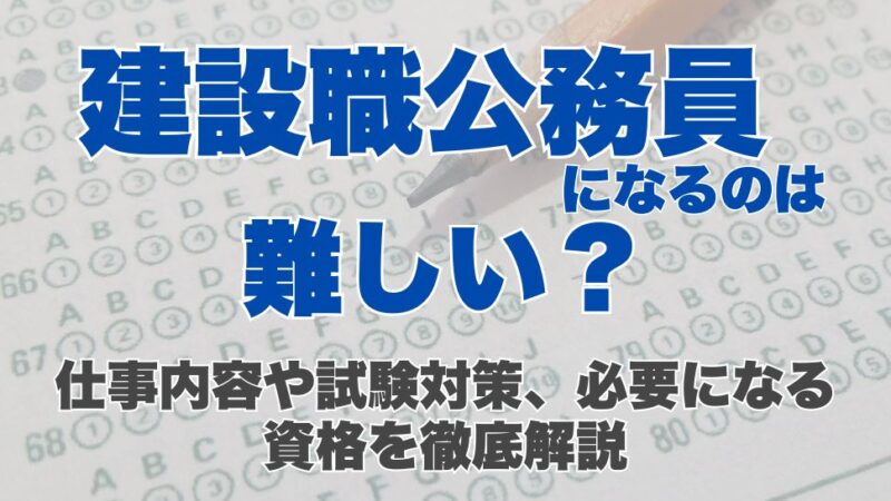 建設職公務員は難しい？仕事内容や試験対策、必要になる資格を徹底解説