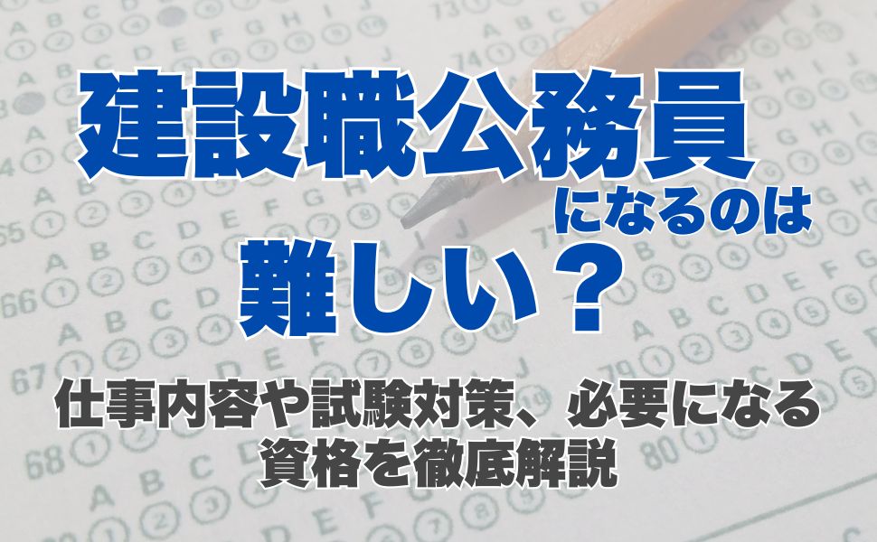 建設職公務員は難しい?仕事内容や試験対策、必要になる資格を徹底解説