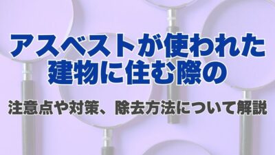 アスベストが使われた建物に住む際の注意点や対策、除去方法について解説