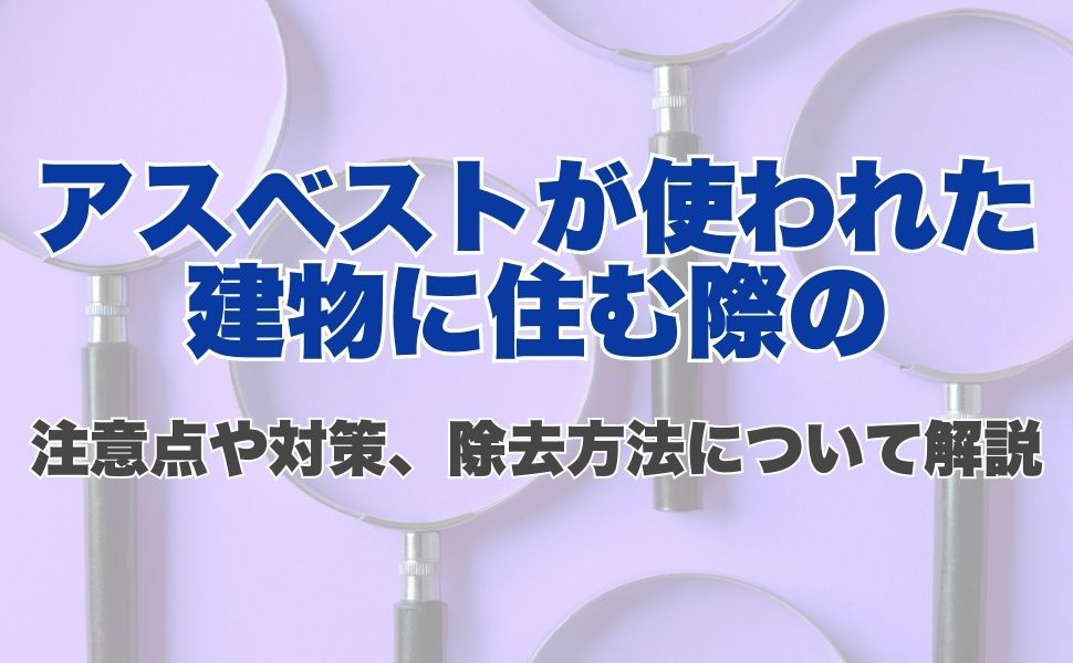 アスベストが使われた建物に住む際の注意点や対策、除去方法について解説