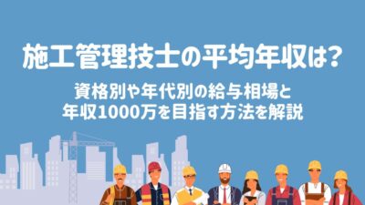 施工管理技士の平均年収は？資格別や年代別の給与相場と年収1000万を目指す方法を解説