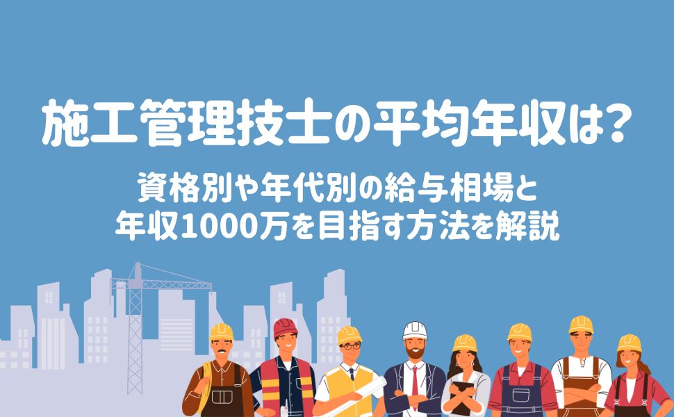 施工管理技士の平均年収は?資格別や年代別の給与相場と年収1000万を目指す方法を解説