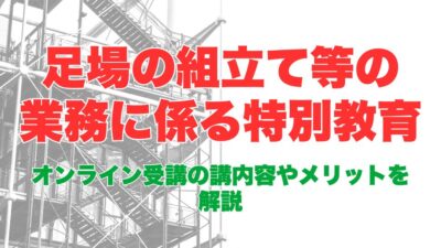 足場の組立て等の業務に係る特別教育はオンライン受講がおすすめ!受講方法から流れ、メリットまで解説