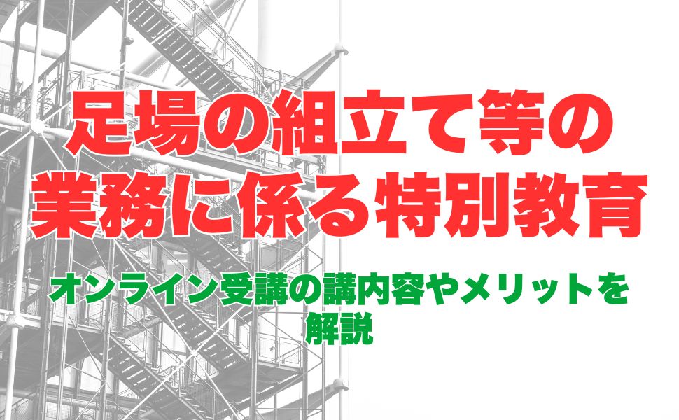 足場の組立て等の業務に係る特別教育はオンライン受講がおすすめ!受講方法から流れ、メリットまで解説