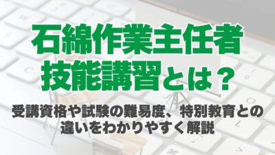 石綿作業主任者技能講習とは？受講資格や試験の難易度、特別教育との違いをわかりやすく解説