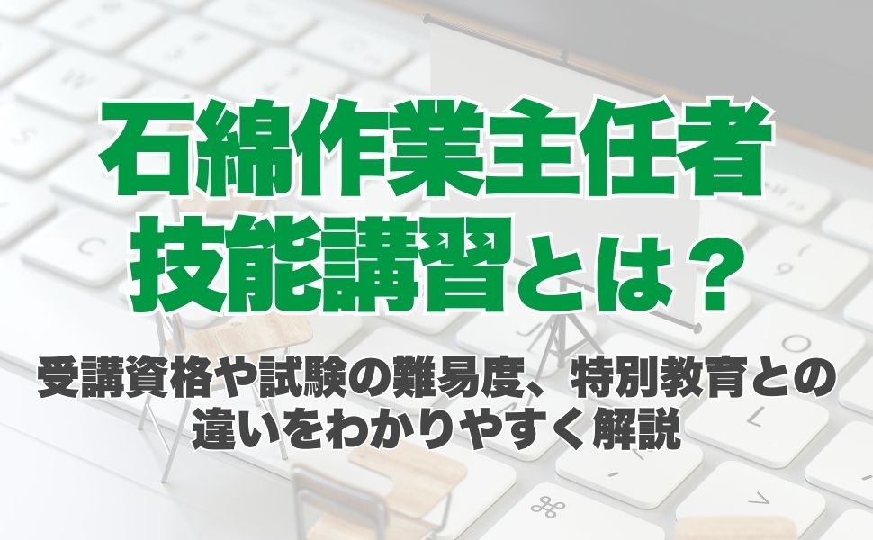 石綿作業主任者技能講習とは?受講資格や試験の難易度、特別教育との違いをわかりやすく解説