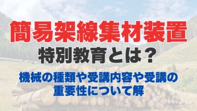 簡易架線集材装置運転特別教育とは？装置の説明や、受講内容や受講の重要性について解説
